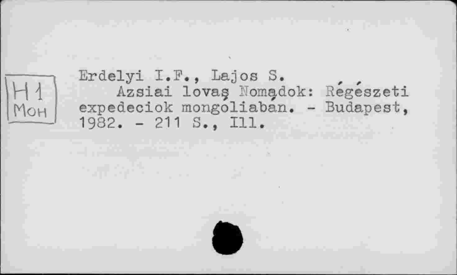 ﻿Hl Мон
Erdelyi I.F., Lajos S.
Azsiai lovaç Nom^dok: Regeszeti expedeciok mongoliaban. - Budapest, 1982. - 211 S., Ill.